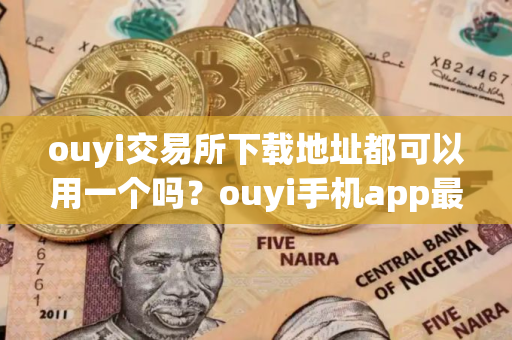 ouyi交易所下载地址都可以用一个吗？ouyi手机app最新版下载_ouyi2025最新版下载地址