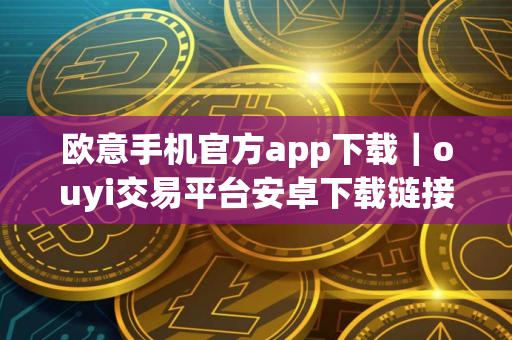 欧意手机官方app下载|ouyi交易平台安卓下载链接 欧意手机官方app下载|ouyi交易平台安卓下载链接