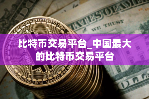 比特币交易平台_中国最大的比特币交易平台
