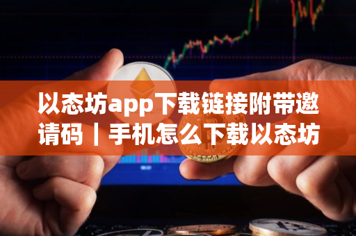 以态坊app下载链接附带邀请码｜手机怎么下载以态坊交易所