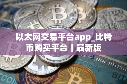 以太网交易平台app_比特币购买平台｜最新版
