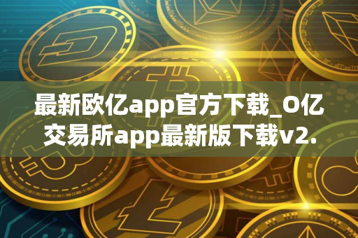 最新欧亿app官方下载_O亿交易所app最新版下载v2.060