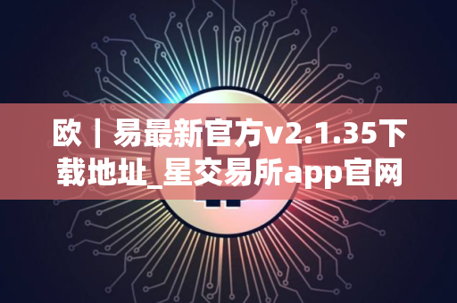 欧｜易最新官方v2.1.35下载地址_星交易所app官网下载