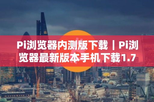 Pi浏览器内测版下载｜Pi浏览器最新版本手机下载1.7.3