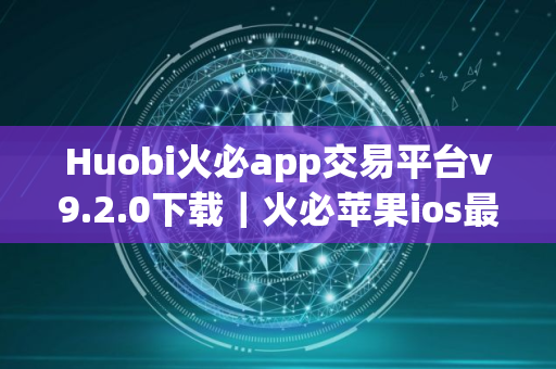 Huobi火必app交易平台v9.2.0下载｜火必苹果ios最新安装包2025
