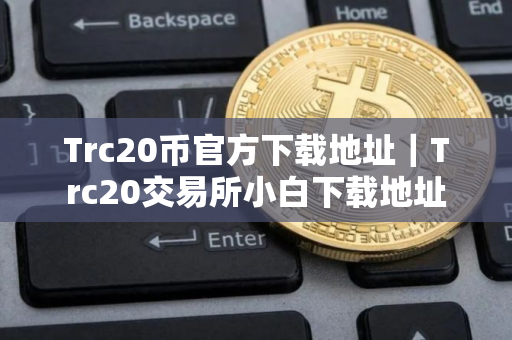 Trc20币官方下载地址｜Trc20交易所小白下载地址