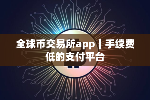 全球币交易所app｜手续费低的支付平台