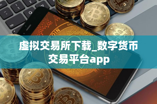 虚拟交易所下载_数字货币交易平台app