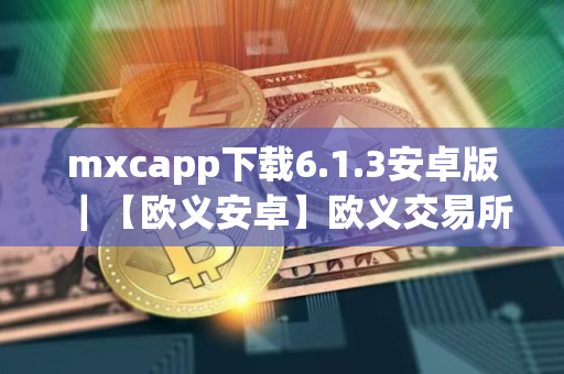 mxcapp下载6.1.3安卓版｜【欧义安卓】欧义交易所app安卓最新