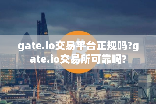 gate.io交易平台正规吗?gate.io交易所可靠吗?