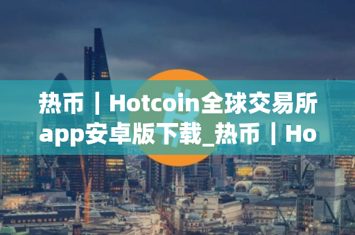 热币｜Hotcoin全球交易所app安卓版下载_热币｜Hotcoin全球交易所app3.6.3apk下载