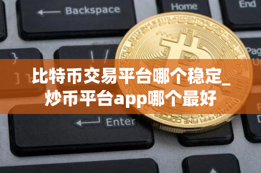 比特币交易平台哪个稳定_炒币平台app哪个最好
