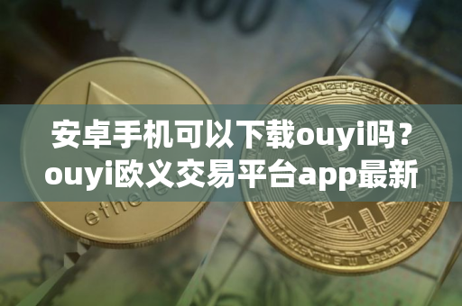 安卓手机可以下载ouyi吗？ouyi欧义交易平台app最新