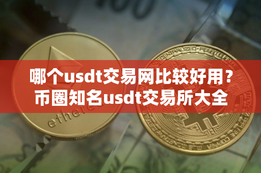 哪个usdt交易网比较好用？币圈知名usdt交易所大全