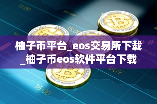 柚子币平台_eos交易所下载_柚子币eos软件平台下载