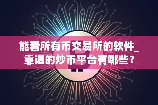 能看所有币交易所的软件_靠谱的炒币平台有哪些？