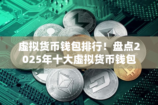 虚拟货币钱包排行！盘点2025年十大虚拟货币钱包