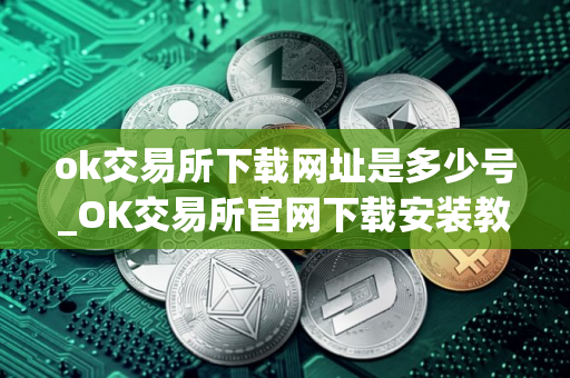 ok交易所下载网址是多少号_OK交易所官网下载安装教程