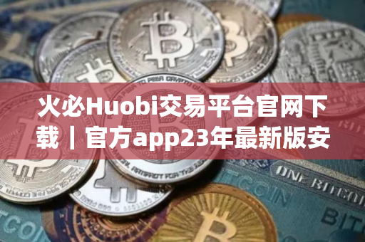 火必Huobi交易平台官网下载｜官方app23年最新版安装