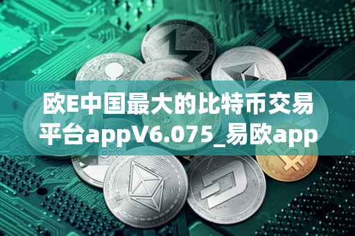 欧E中国最大的比特币交易平台appV6.075_易欧app交易平台app