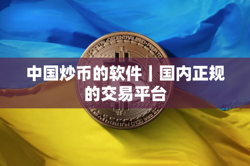 中国炒币的软件｜国内正规的交易平台