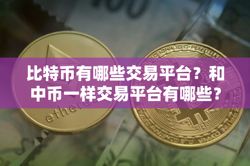 比特币有哪些交易平台？和中币一样交易平台有哪些？