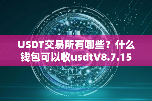 USDT交易所有哪些?什么钱包可以收usdtV8.7.15 USDT交易所有哪些?什么钱包可以收usdtV8.7.15