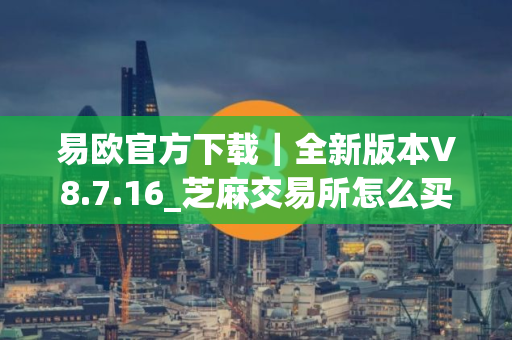 易欧官方下载｜全新版本V8.7.16_芝麻交易所怎么买u