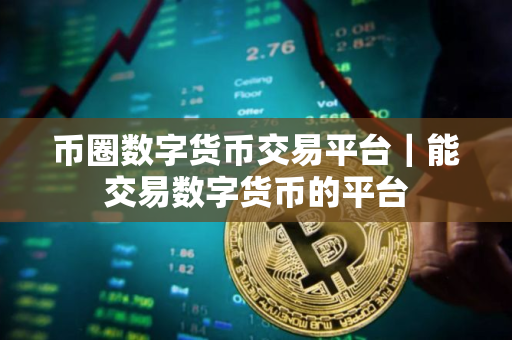 币圈数字货币交易平台｜能交易数字货币的平台