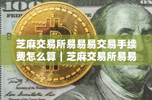 芝麻交易所易易易交易手续费怎么算｜芝麻交易所易易易交易手续费计算