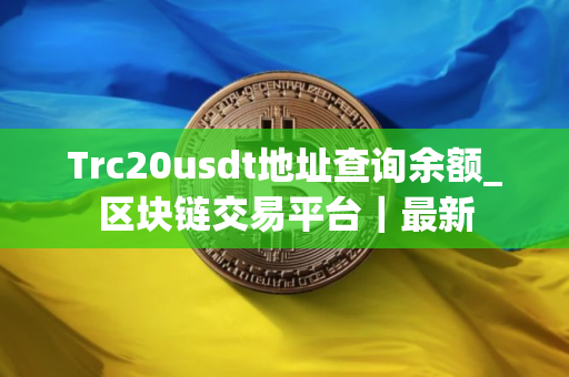 Trc20usdt地址查询余额_区块链交易平台｜最新