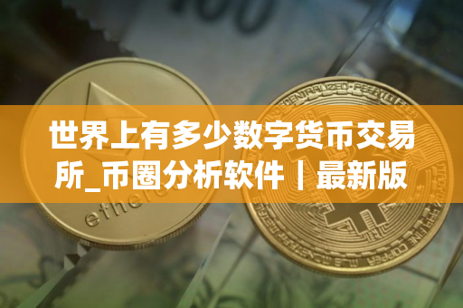 世界上有多少数字货币交易所_币圈分析软件｜最新版