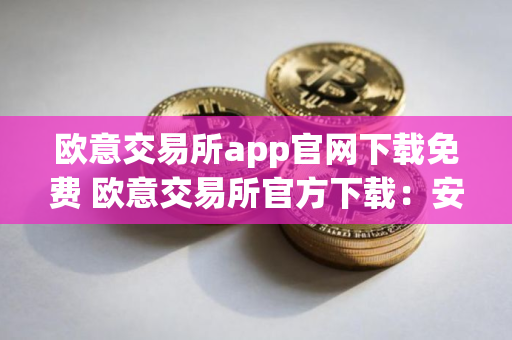 欧意交易所app官网下载免费 欧意交易所官方下载：安全、便捷的数字资产交易平台