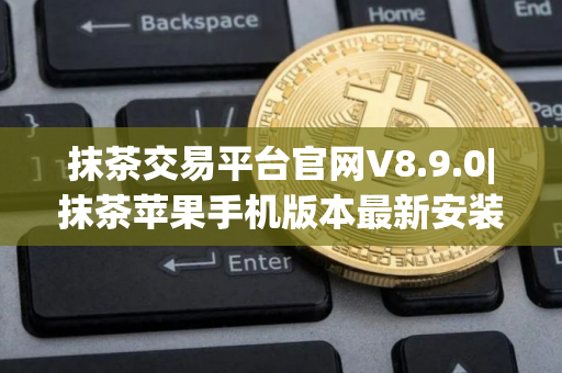 抹茶交易平台官网V8.9.0|抹茶苹果手机版本最新安装下载