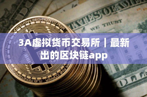 3A虚拟货币交易所|最新出的区块链app 3A虚拟货币交易所|最新出的区块链app