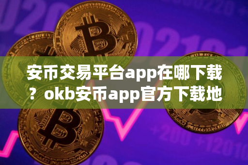 安币交易平台app在哪下载?okb安币app官方下载地址 安币交易平台app在哪下载?okb安币app官方下载地址