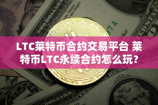 LTC莱特币合约交易平台 莱特币LTC永续合约怎么玩？