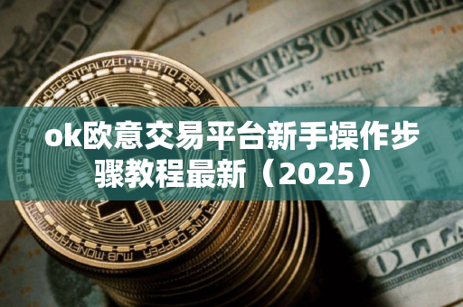 ok欧意交易平台新手操作步骤教程最新（2025）