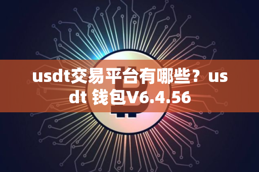 usdt交易平台有哪些？usdt 钱包V6.4.56