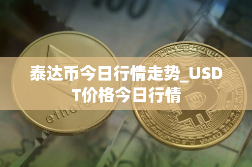 泰达币今日行情走势_USDT价格今日行情