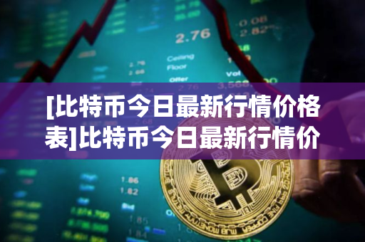 [比特币今日最新行情价格表]比特币今日最新行情价格表大全