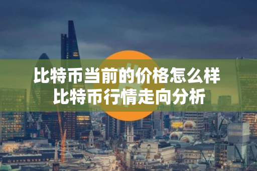 比特币当前的价格怎么样 比特币行情走向分析