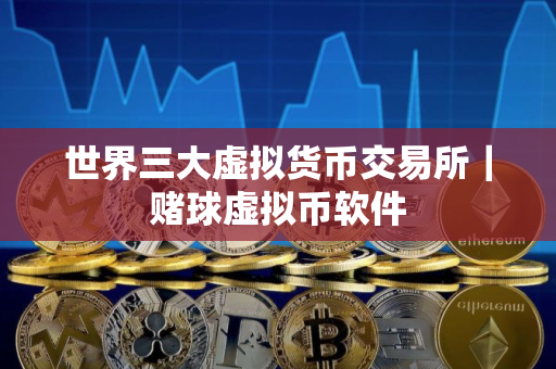 世界三大虚拟货币交易所｜赌球虚拟币软件
