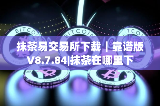 抹茶易交易所下载｜靠谱版V8.7.84|抹茶在哪里下