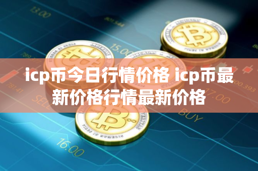 icp币今日行情价格 icp币最新价格行情最新价格
