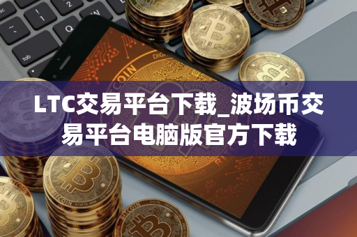 LTC交易平台下载_波场币交易平台电脑版官方下载