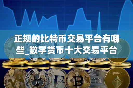 正规的比特币交易平台有哪些_数字货币十大交易平台