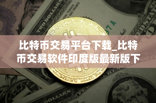 比特币交易平台下载_比特币交易软件印度版最新版下载