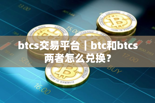 btcs交易平台｜btc和btcs两者怎么兑换？