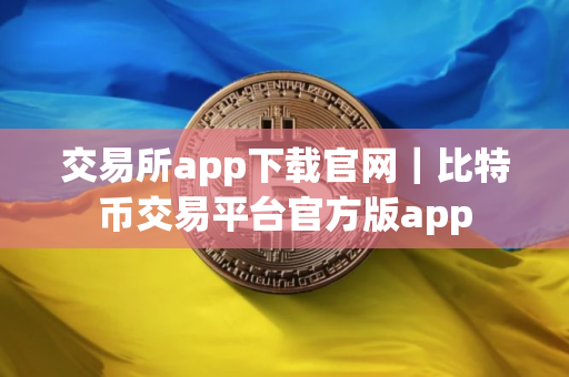 交易所app下载官网｜比特币交易平台官方版app